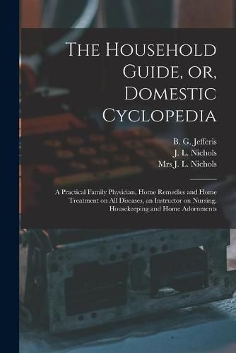 Cover image for The Household Guide, or, Domestic Cyclopedia [microform]: a Practical Family Physician, Home Remedies and Home Treatment on All Diseases, an Instructor on Nursing, Housekeeping and Home Adornments