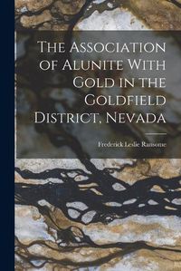 Cover image for The Association of Alunite With Gold in the Goldfield District, Nevada