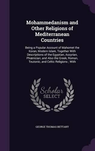 Mohammedanism and Other Religions of Mediterranean Countries: Being a Popular Account of Mahomet the Koran, Modern Islam, Together with Descriptions of the Egyptian, Assyrian, PH Nician, and Also the Greek, Roman, Teutonic, and Celtic Religions; With