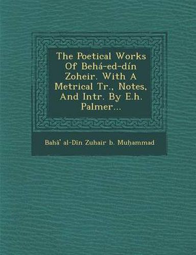 Cover image for The Poetical Works of Beha-Ed-Din Zoheir. with a Metrical Tr., Notes, and Intr. by E.H. Palmer...