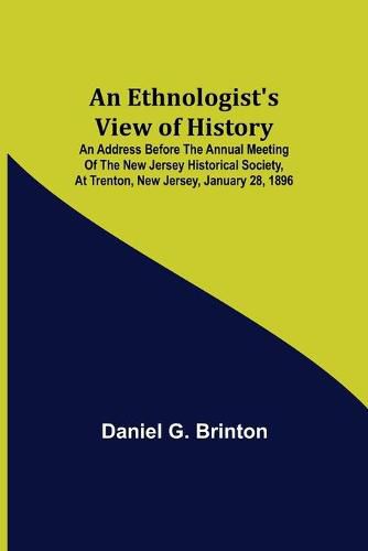 Cover image for An Ethnologist's View of History; An Address Before the Annual Meeting of the New Jersey Historical Society, at Trenton, New Jersey, January 28, 1896