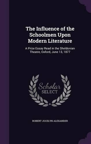 The Influence of the Schoolmen Upon Modern Literature: A Prize Essay Read in the Sheldonian Theatre, Oxford, June 13, 1877