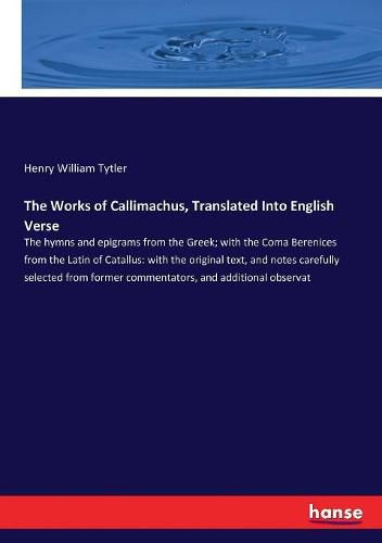 The Works of Callimachus, Translated Into English Verse: The hymns and epigrams from the Greek; with the Coma Berenices from the Latin of Catallus: with the original text, and notes carefully selected from former commentators, and additional observat