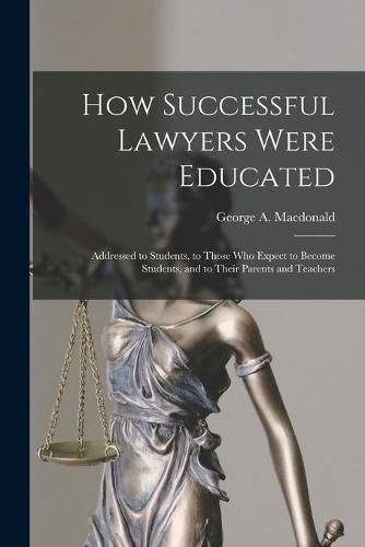 How Successful Lawyers Were Educated: Addressed to Students, to Those Who Expect to Become Students, and to Their Parents and Teachers