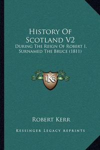 Cover image for History of Scotland V2: During the Reign of Robert I, Surnamed the Bruce (1811)