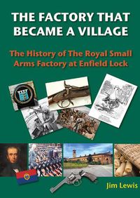 Cover image for The Factory that Became a Village: The History of the Royal Small Arms Factory at Enfield Lock