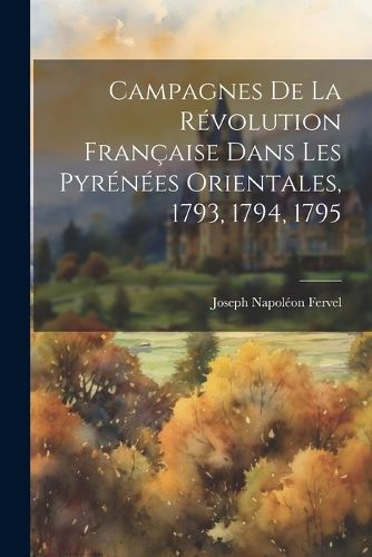 Cover image for Campagnes De La Revolution Francaise Dans Les Pyrenees Orientales, 1793, 1794, 1795
