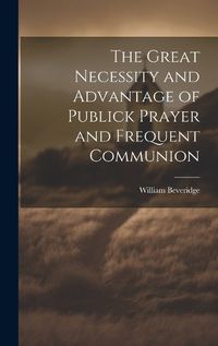 Cover image for The Great Necessity and Advantage of Publick Prayer and Frequent Communion