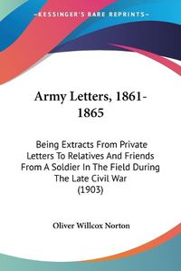 Cover image for Army Letters, 1861-1865: Being Extracts from Private Letters to Relatives and Friends from a Soldier in the Field During the Late Civil War (1903)