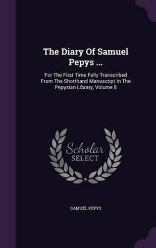 The Diary of Samuel Pepys ...: For the First Time Fully Transcribed from the Shorthand Manuscript in the Pepysian Library, Volume 8