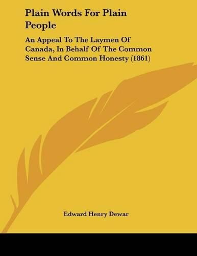 Cover image for Plain Words for Plain People: An Appeal to the Laymen of Canada, in Behalf of the Common Sense and Common Honesty (1861)