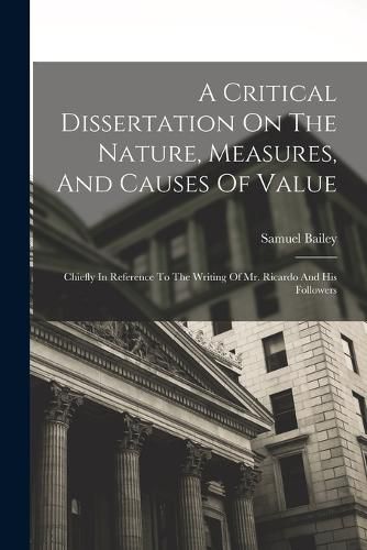 A Critical Dissertation On The Nature, Measures, And Causes Of Value; Chiefly In Reference To The Writing Of Mr. Ricardo And His Followers