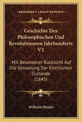 Geschichte Des Philosophischen Und Revolutionaren Jahrhunderts V2: Mit Besonderer Rucksicht Auf Die Gestaltung Der Kirchlichen Zustande (1845)