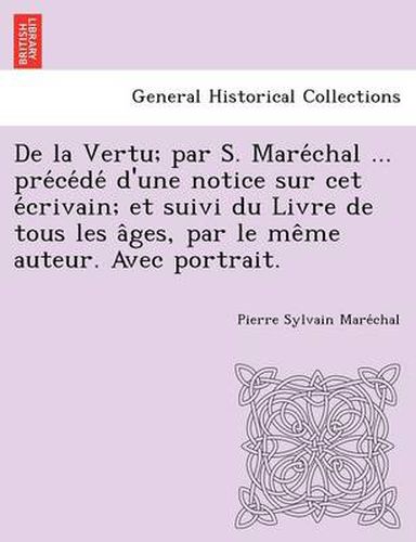 Cover image for de La Vertu; Par S. Mare Chal ... Pre Ce de D'Une Notice Sur CET E Crivain; Et Suivi Du Livre de Tous Les a Ges, Par Le Me Me Auteur. Avec Portrait.