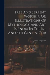 Cover image for Tree And Serpent Worship, Or Illustrations Of Mythology And Art In India In The 1st And 4th Cent. A. Chr