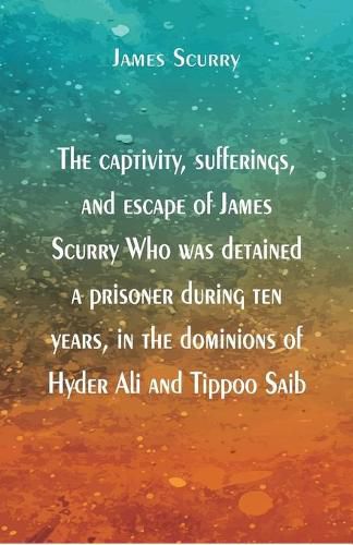 Cover image for The captivity, sufferings, and escape of James Scurry Who was detained a prisoner during ten years, in the dominions of Hyder Ali and Tippoo Saib