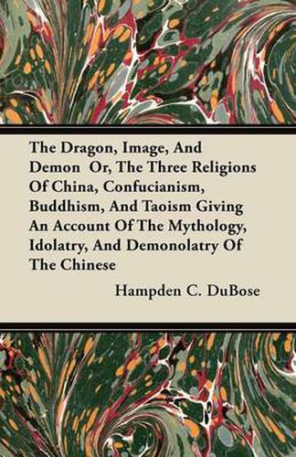 Cover image for The Dragon, Image, And Demon Or, The Three Religions Of China, Confucianism, Buddhism, And Taoism Giving An Account Of The Mythology, Idolatry, And Demonolatry Of The Chinese