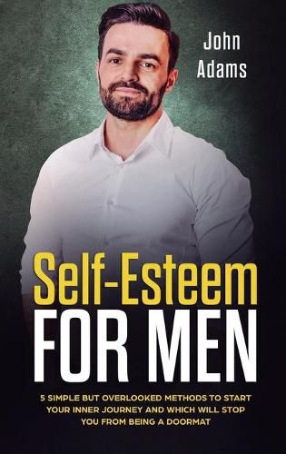 Cover image for Self Esteem for Men: 5 Simple But Overlooked Methods to Start an Inner Journey and Which Will Stop You Being a Doormat