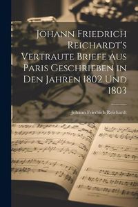 Cover image for Johann Friedrich Reichardt's Vertraute Briefe aus Paris Geschrieben in den Jahren 1802 und 1803