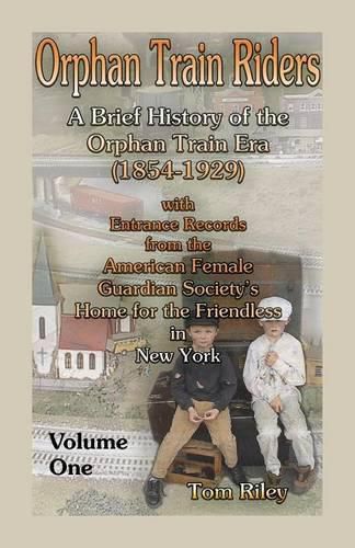 Orphan Train Riders: A Brief History of the Orphan Trail Era (1854-1929) with Entrance Records from the American Female Guardian Society's Home for the Friendless in New York, Volume 1