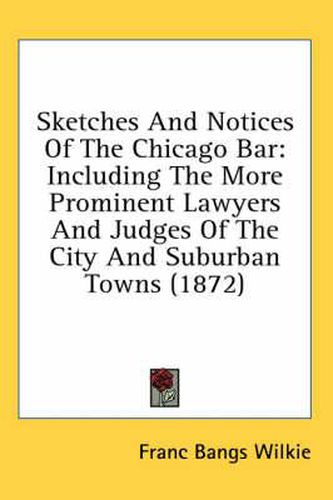 Cover image for Sketches and Notices of the Chicago Bar: Including the More Prominent Lawyers and Judges of the City and Suburban Towns (1872)