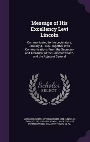 Message of His Excellency Levi Lincoln: Communicated to the Legislature, January 4, 1826. Together with Communications from the Secretary and Treasurer of the Commonwealth, and the Adjutant General