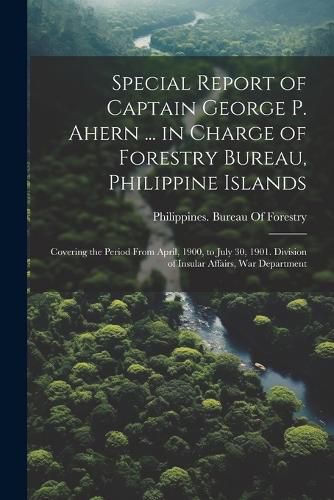 Cover image for Special Report of Captain George P. Ahern ... in Charge of Forestry Bureau, Philippine Islands