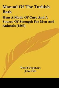 Cover image for Manual Of The Turkish Bath: Heat A Mode Of Cure And A Source Of Strength For Men And Animals (1865)