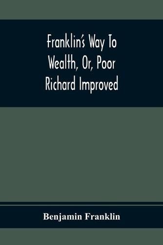 Franklin'S Way To Wealth, Or, Poor Richard Improved: To Which Is Added How To Make Much Of A Little, By Bob Short
