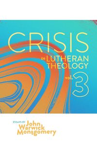 Cover image for Crisis in Lutheran Theology, Vol. 3: The Validity and Relevance of Historic Lutheranism vs. Its Contemporary Rivals