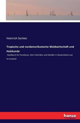 Cover image for Tropische und nordamerikanische Waldwirtschaft und Holzkunde: Handbuch fur Forstleute, Holz-Techniker und Handler in Deutschland und im Ausland