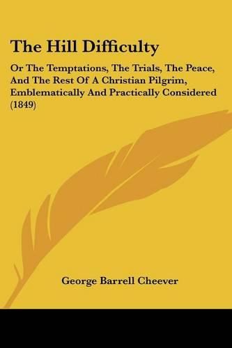 Cover image for The Hill Difficulty: Or The Temptations, The Trials, The Peace, And The Rest Of A Christian Pilgrim, Emblematically And Practically Considered (1849)