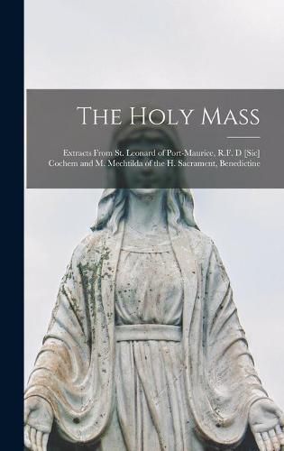 Cover image for The Holy Mass [microform]: Extracts From St. Leonard of Port-Maurice, R.F. d [sic] Cochem and M. Mechtilda of the H. Sacrament, Benedictine