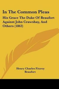 Cover image for In the Common Pleas: His Grace the Duke of Beaufort Against John Crawshay, and Others (1863)