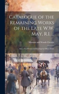 Cover image for Catalogue of the Remaining Works of the Late W.W. May, R.I. ...