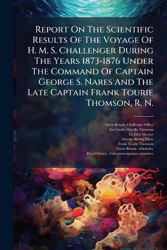 Cover image for Report On The Scientific Results Of The Voyage Of H. M. S. Challenger During The Years 1873-1876 Under The Command Of Captain George S. Nares And The Late Captain Frank Tourie Thomson, R. N.