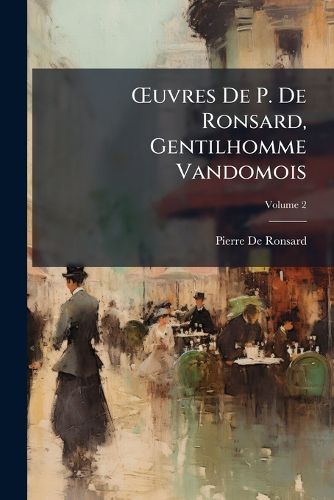 Cover image for Uvres de P. de Ronsard, Gentilhomme Vandomois: Avec Une Notice Biographique Et Des Notes, Volume 2