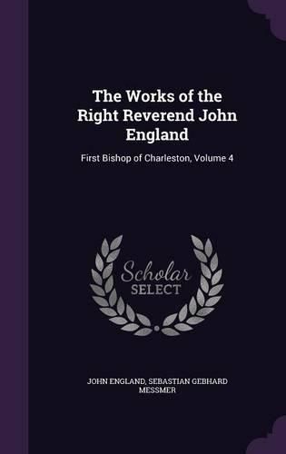 The Works of the Right Reverend John England: First Bishop of Charleston, Volume 4