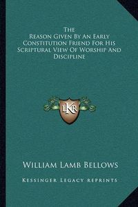 Cover image for The Reason Given by an Early Constitution Friend for His Scriptural View of Worship and Discipline