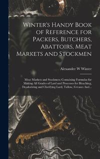 Cover image for Winter's Handy Book of Reference for Packers, Butchers, Abattoirs, Meat Markets and Stockmen; Meat Markets and Stockmen; Containing Formulas for Making All Grades of Lard and Processes for Bleaching, Deodorizing and Clarifying Lard, Tallow, Greases And...