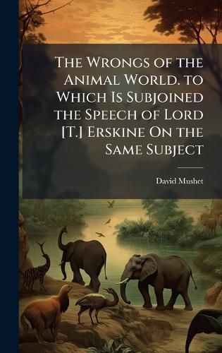 Cover image for The Wrongs of the Animal World. to Which Is Subjoined the Speech of Lord [T.] Erskine On the Same Subject