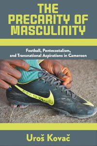 Cover image for The Precarity of Masculinity: Football, Pentecostalism, and Transnational Aspirations in Cameroon