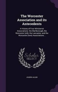 Cover image for The Worcester Association and Its Antecedents: A History of Four Ministerial Associations: The Marlborough, the Worcester (Old), the Lancaster, and the Worcester (New) Associations ..