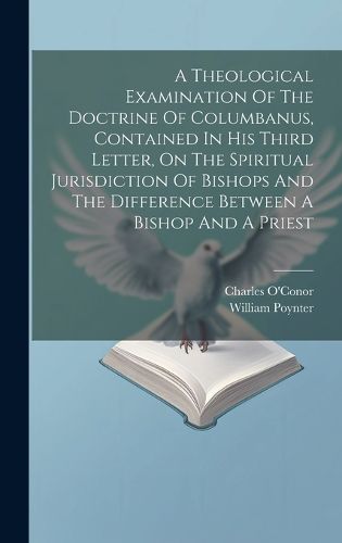 Cover image for A Theological Examination Of The Doctrine Of Columbanus, Contained In His Third Letter, On The Spiritual Jurisdiction Of Bishops And The Difference Between A Bishop And A Priest