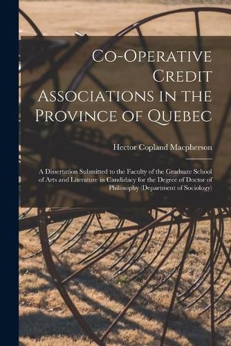 Co-operative Credit Associations in the Province of Quebec [microform]: a Dissertation Submitted to the Faculty of the Graduate School of Arts and Literature in Candidacy for the Degree of Doctor of Philosophy (Department of Sociology)