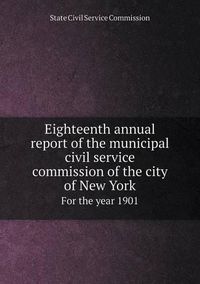 Cover image for Eighteenth annual report of the municipal civil service commission of the city of New York For the year 1901