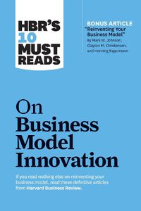 Cover image for HBR's 10 Must Reads on Business Model Innovation (with featured article  Reinventing Your Business Model  by Mark W. Johnson, Clayton M. Christensen, and Henning Kagermann)