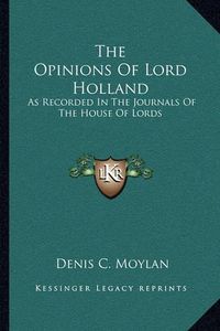 Cover image for The Opinions of Lord Holland: As Recorded in the Journals of the House of Lords: From 1797 to 1841 (1841)