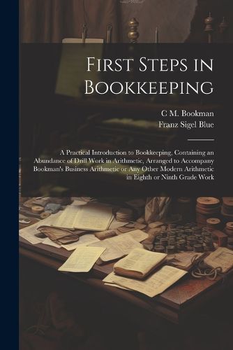 Cover image for First Steps in Bookkeeping; a Practical Introduction to Bookkeeping, Containing an Abundance of Drill Work in Arithmetic, Arranged to Accompany Bookman's Business Arithmetic or any Other Modern Arithmetic in Eighth or Ninth Grade Work