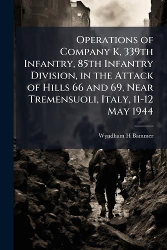 Cover image for Operations of Company K, 339th Infantry, 85th Infantry Division, in the Attack of Hills 66 and 69, Near Tremensuoli, Italy, 11-12 May 1944